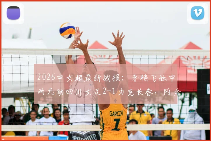 2026中女超最新战报：李艳飞独中两元助四川女足2-1力克长春，附全场技术统计与积分榜形势分析