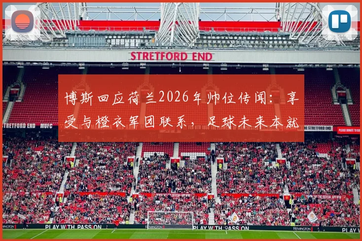 博斯回应荷兰2026年帅位传闻：享受与橙衣军团联系，足球未来本就充满变数