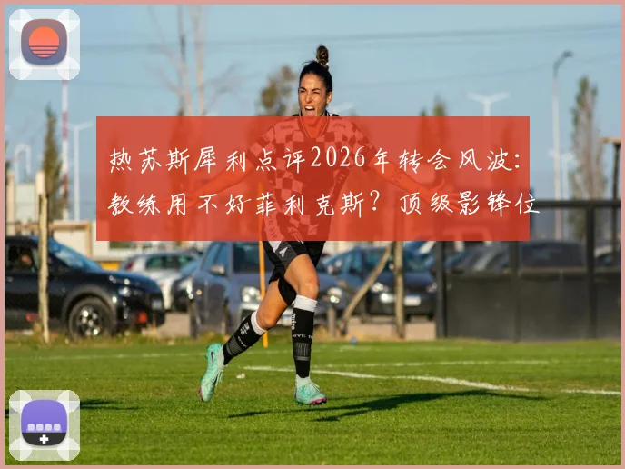 热苏斯犀利点评2026年转会风波:教练用不好菲利克斯?顶级影锋位置才是答案