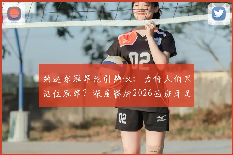 纳达尔冠军论引热议:为何人们只记住冠军?深度解析2026西班牙足球的真实实力与竞技体育精神