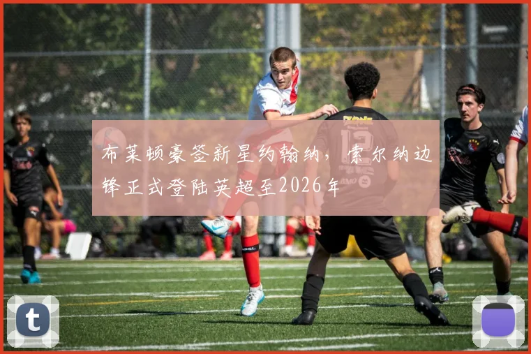 布莱顿豪签新星约翰纳，索尔纳边锋正式登陆英超至2026年