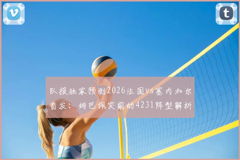 队报独家预测2026法国vs塞内加尔首发：姆巴佩突前的4231阵型解析，附双方阵容深度分析与战术影响
