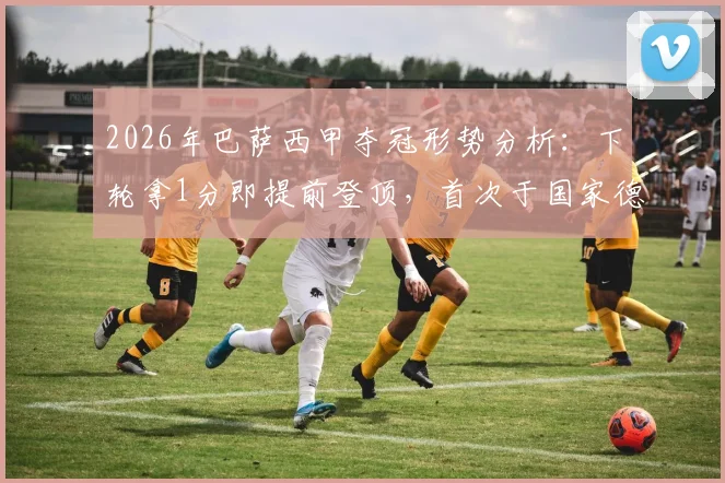 2026年巴萨西甲夺冠形势分析：下轮拿1分即提前登顶，首次于国家德比中锁定联赛冠军？