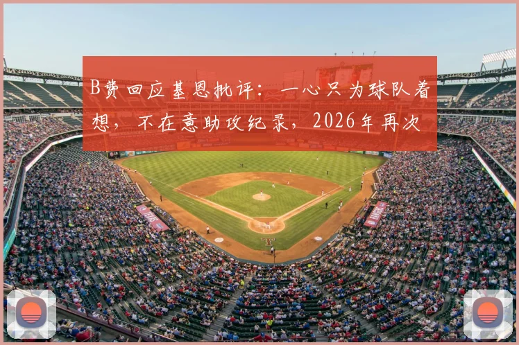 B费回应基恩批评：一心只为球队着想，不在意助攻纪录，2026年再次展现核心担当
