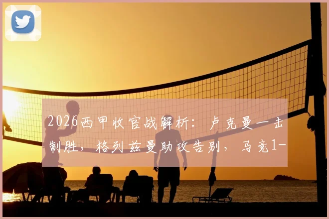 2026西甲收官战解析:卢克曼一击制胜,格列兹曼助攻告别,马竞1-0赫罗纳全场录像与技术统计