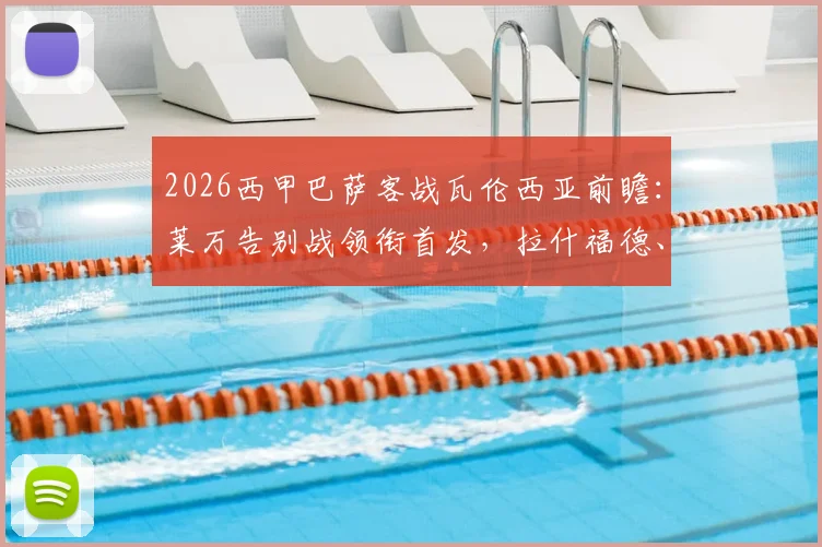 2026西甲巴萨客战瓦伦西亚前瞻:莱万告别战领衔首发,拉什福德、奥尔莫关键对决看点全解析