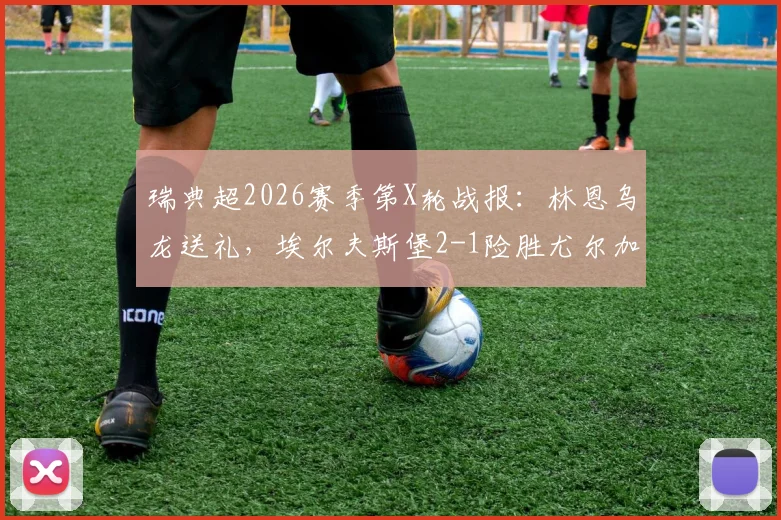 瑞典超2026赛季第X轮战报：林恩乌龙送礼，埃尔夫斯堡2-1险胜尤尔加登，全场数据详解与复盘