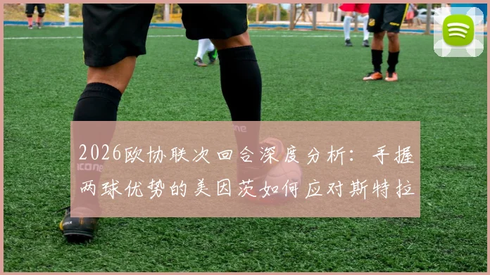 2026欧协联次回合深度分析：手握两球优势的美因茨如何应对斯特拉斯堡的体能反扑与主场攻势？
