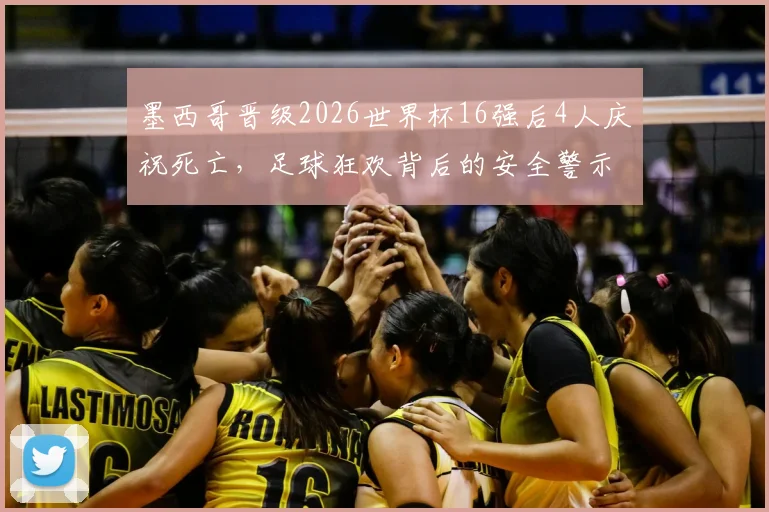 墨西哥晋级2026世界杯16强后4人庆祝死亡，足球狂欢背后的安全警示与反思