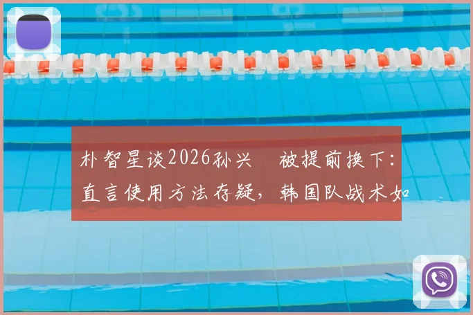 朴智星谈2026孙兴慜被提前换下:直言使用方法存疑,韩国队战术如何调整引热议