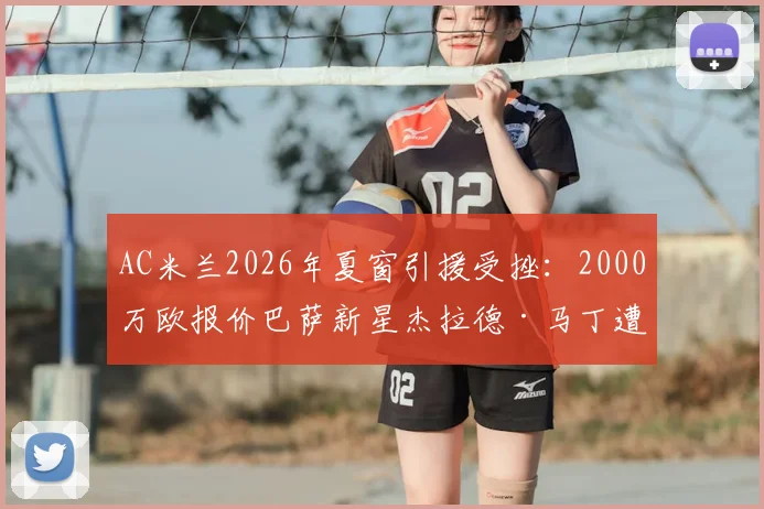 AC米兰2026年夏窗引援受挫:2000万欧报价巴萨新星杰拉德·马丁遭拒,最新转会动态解析