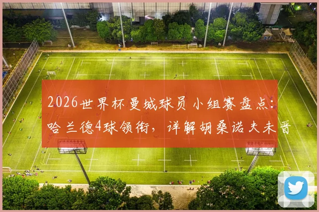 2026世界杯曼城球员小组赛盘点：哈兰德4球领衔，详解胡桑诺夫未晋级原因及全员数据