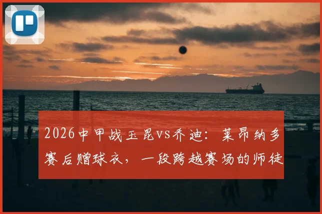 2026中甲战玉昆vs乔迪:莱昂纳多赛后赠球衣,一段跨越赛场的师徒情谊全解析
