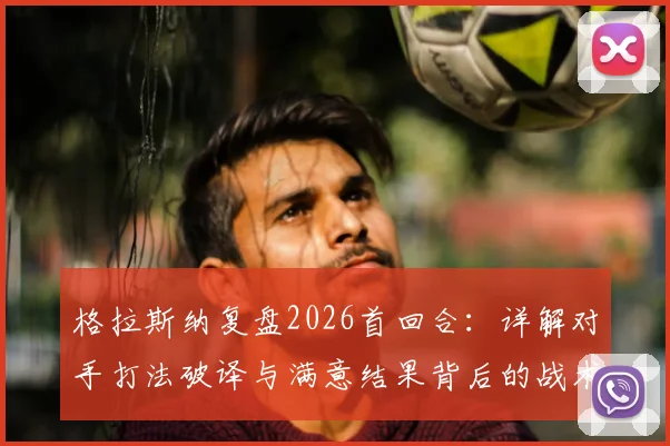 格拉斯纳复盘2026首回合：详解对手打法破译与满意结果背后的战术逻辑