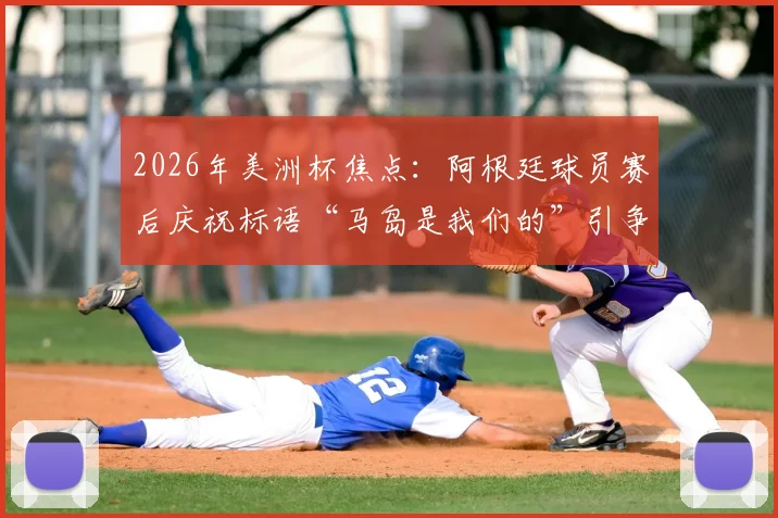 2026年美洲杯焦点:阿根廷球员赛后庆祝标语“马岛是我们的”引争议,背后体育政治化深度解析