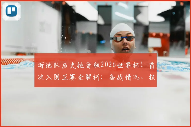 海地队历史性晋级2026世界杯！首次入围正赛全解析：备战情况、核心球员与大名单预测一览