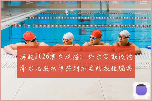 英超2026赛季观感：许尔策勒谈德泽尔比成功与热刺排名的残酷现实，深度剖析英超竞争格局