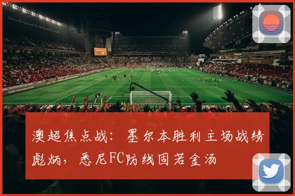 澳超焦点战:墨尔本胜利主场战绩彪炳,悉尼FC防线固若金汤