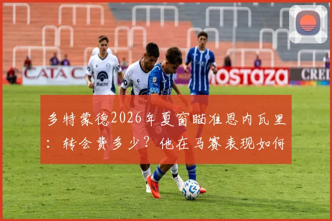 多特蒙德2026年夏窗瞄准恩内瓦里:转会费多少?他在马赛表现如何?技术特点适配性分析