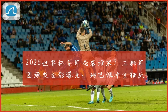 2026世界杯季军花落谁家？三狮军团颁奖合影曝光，姆巴佩冲金靴庆祝瞬间盘点