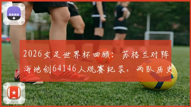 2026女足世界杯回顾:苏格兰对阵海地创64146人观赛纪录,两队历史与实力对比全解析
