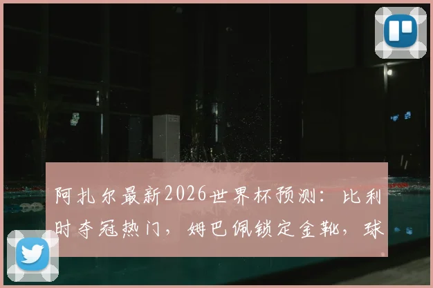 阿扎尔最新2026世界杯预测：比利时夺冠热门，姆巴佩锁定金靴，球员未来转会分析