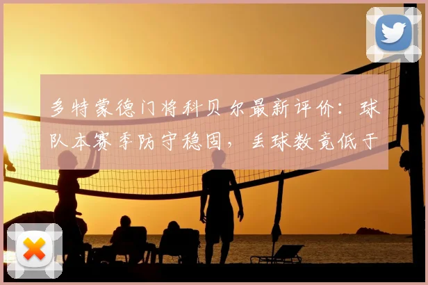 多特蒙德门将科贝尔最新评价:球队本赛季防守稳固,丢球数竟低于拜仁,并公开欢迎桑乔回归阵容