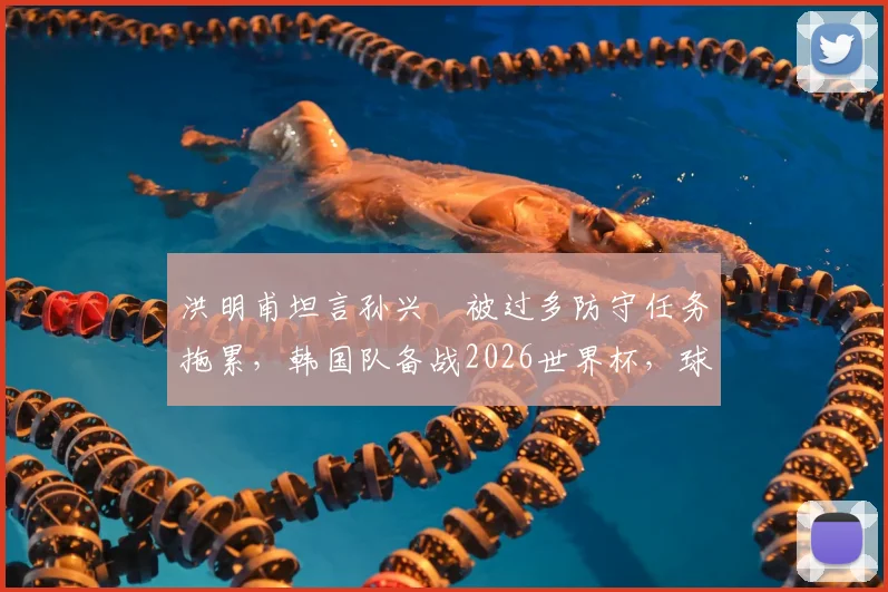 洪明甫坦言孙兴慜被过多防守任务拖累，韩国队备战2026世界杯，球星是否首发仍存变数