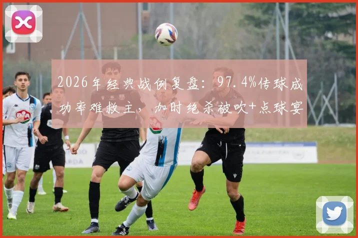 2026年经典战例复盘:97.4%传球成功率难救主,加时绝杀被吹+点球宴客致败,全场数据深度解析