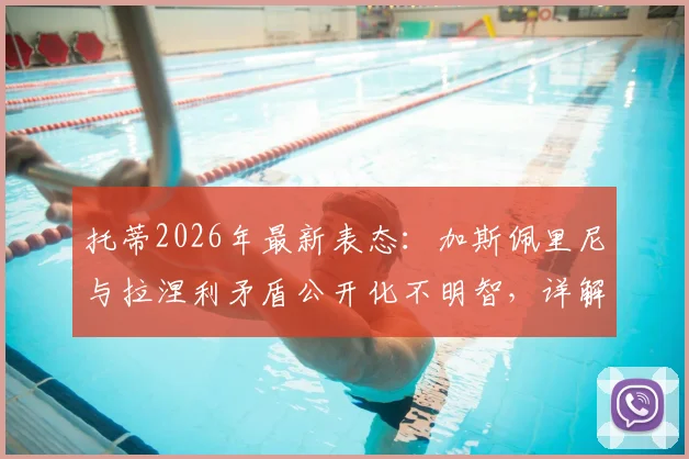 托蒂2026年最新表态：加斯佩里尼与拉涅利矛盾公开化不明智，详解罗马争夺前四关键因素