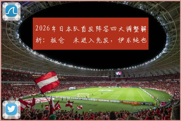 2026年日本队首发阵容四大调整解析：板仓滉未进入先发，伊东纯也、富安健洋确认出战