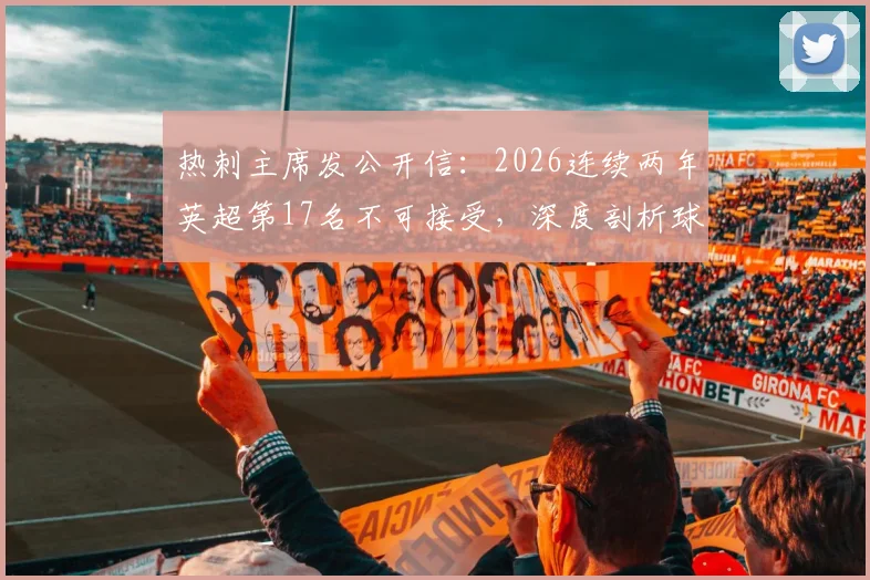 热刺主席发公开信:2026连续两年英超第17名不可接受,深度剖析球队困境与重返顶级联赛的具体计划