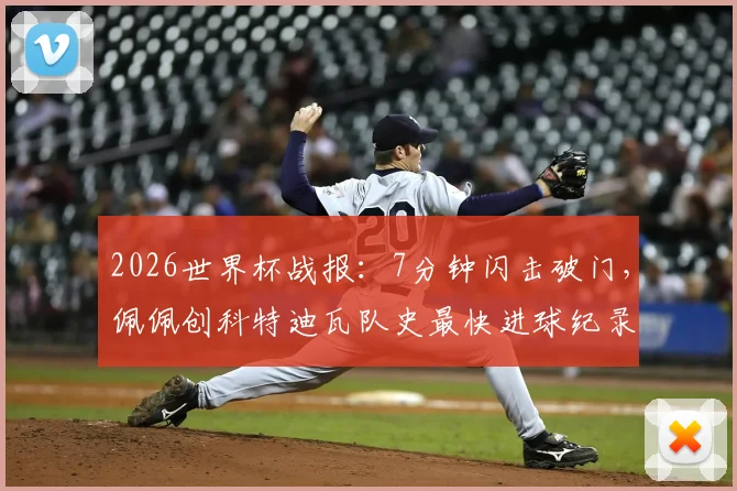 2026世界杯战报：7分钟闪击破门，佩佩创科特迪瓦队史最快进球纪录全解析，附进球瞬间视频回顾