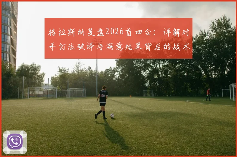格拉斯纳复盘2026首回合：详解对手打法破译与满意结果背后的战术逻辑