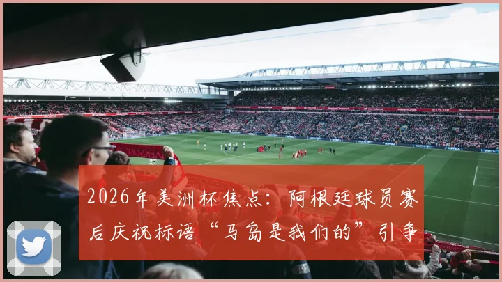 2026年美洲杯焦点：阿根廷球员赛后庆祝标语“马岛是我们的”引争议，背后体育政治化深度解析