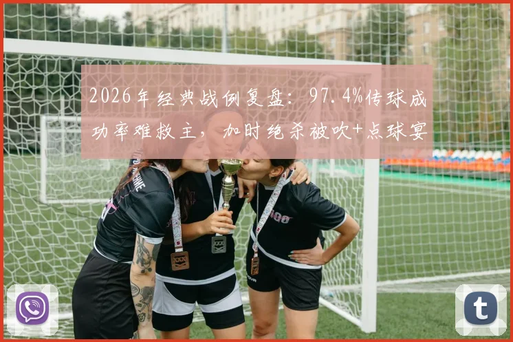 2026年经典战例复盘：97.4%传球成功率难救主，加时绝杀被吹+点球宴客致败，全场数据深度解析