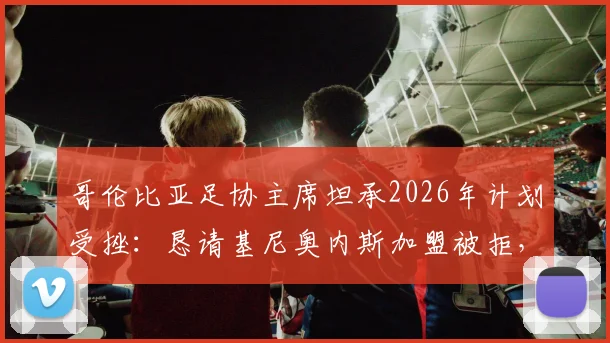 哥伦比亚足协主席坦承2026年计划受挫：恳请基尼奥内斯加盟被拒，南美足坛人才争夺战升温