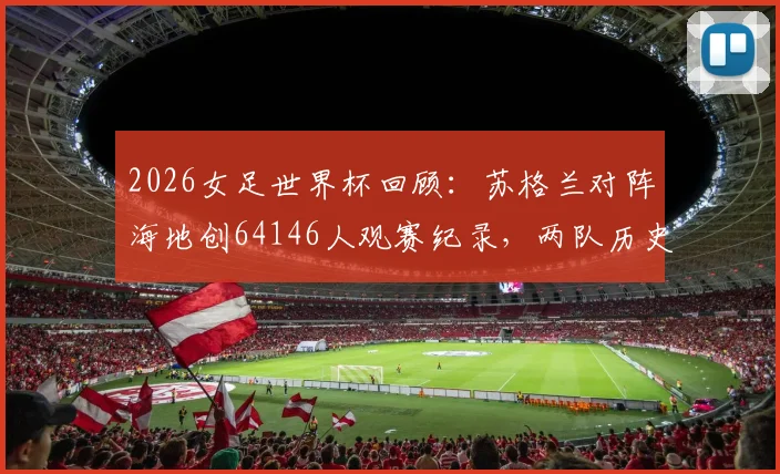 2026女足世界杯回顾：苏格兰对阵海地创64146人观赛纪录，两队历史与实力对比全解析