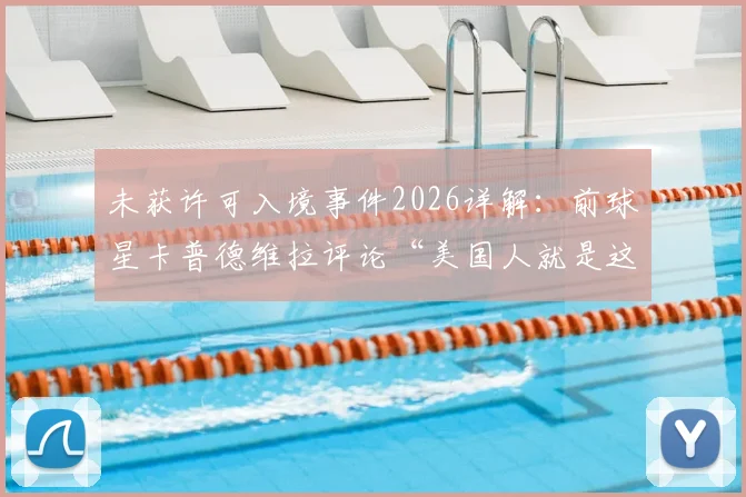 未获许可入境事件2026详解:前球星卡普德维拉评论“美国人就是这样”,其只能在家观赛引热议