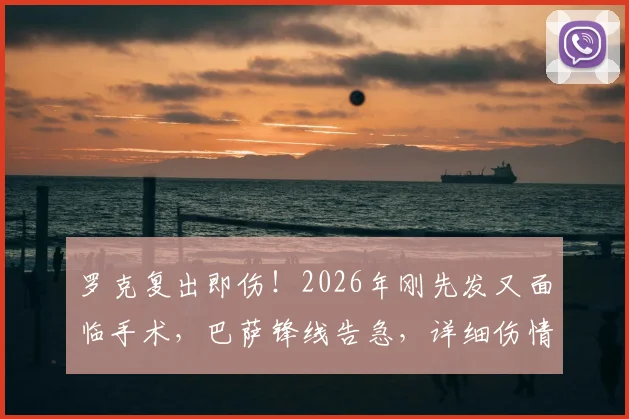 罗克复出即伤！2026年刚先发又面临手术，巴萨锋线告急，详细伤情分析与康复时间预估