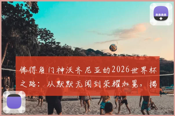 佛得角门神沃齐尼亚的2026世界杯之路：从默默无闻到荣耀加冕，揭秘他的成长与国家队前景