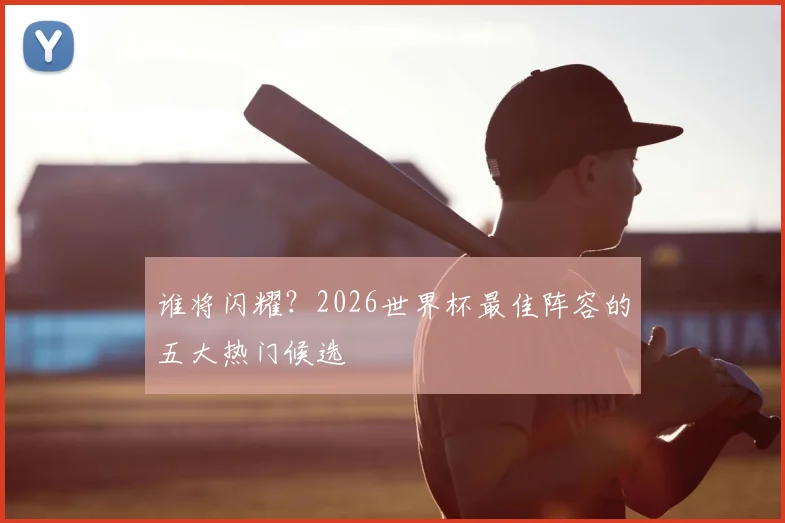 谁将闪耀?2026世界杯最佳阵容的五大热门候选