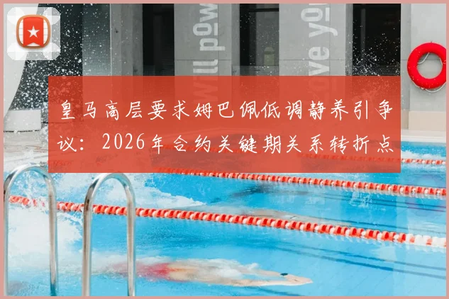 皇马高层要求姆巴佩低调静养引争议：2026年合约关键期关系转折点分析