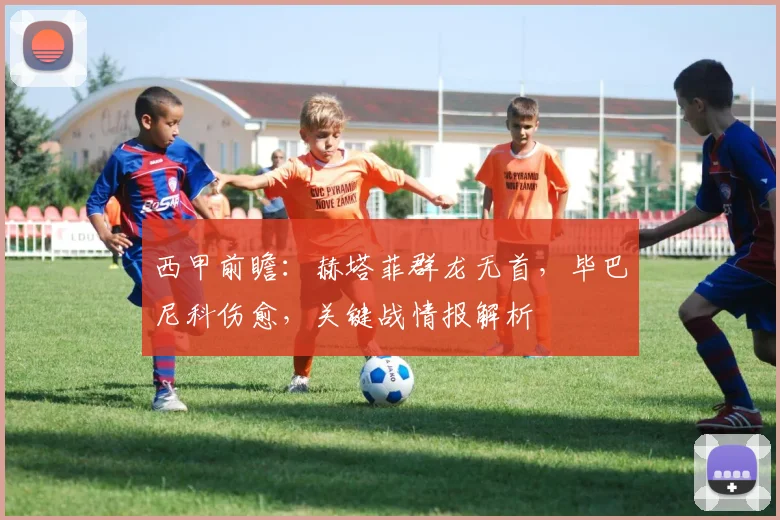 西甲前瞻：赫塔菲群龙无首，毕巴尼科伤愈，关键战情报解析