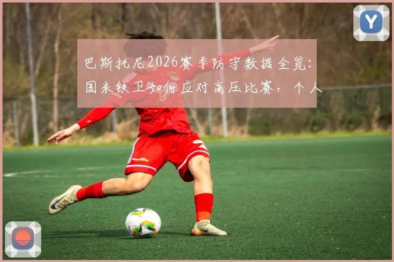 巴斯托尼2026赛季防守数据全览:国米铁卫如何应对高压比赛,个人防守技巧与职业生涯印记深度解析