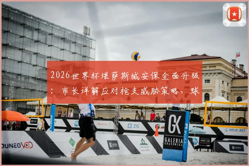 2026世界杯堪萨斯城安保全面升级：市长详解应对枪支威胁策略，球迷观赛安全指南