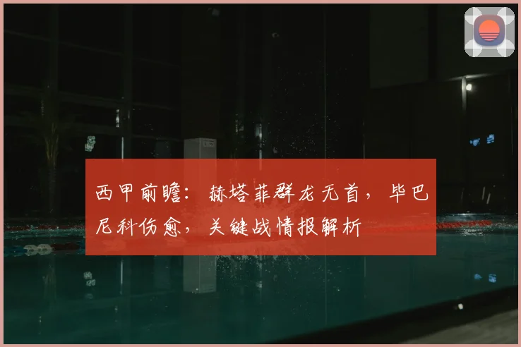 西甲前瞻：赫塔菲群龙无首，毕巴尼科伤愈，关键战情报解析