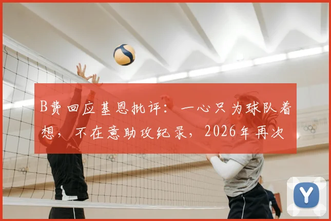 B费回应基恩批评：一心只为球队着想，不在意助攻纪录，2026年再次展现核心担当
