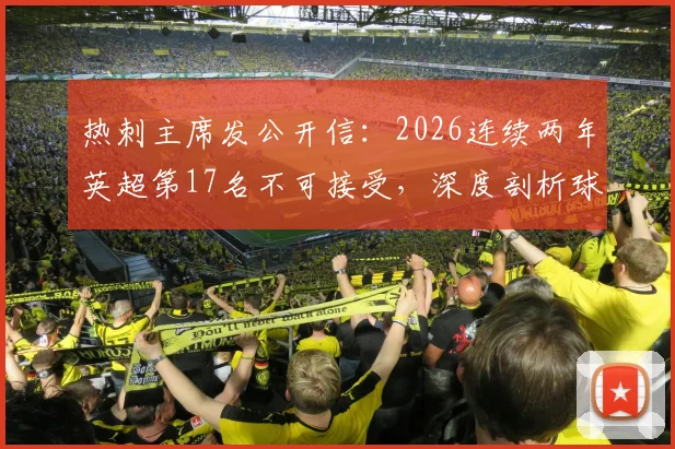 热刺主席发公开信：2026连续两年英超第17名不可接受，深度剖析球队困境与重返顶级联赛的具体计划