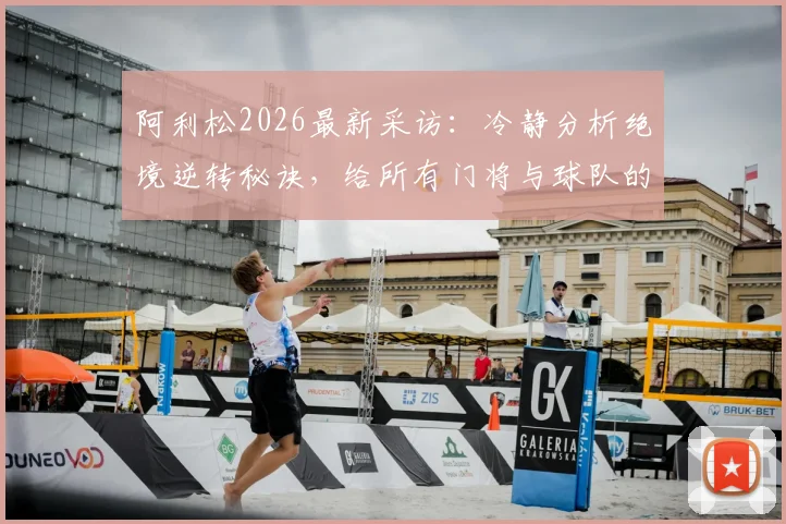 阿利松2026最新采访：冷静分析绝境逆转秘诀，给所有门将与球队的实战启示